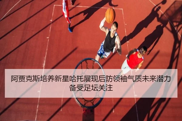 阿贾克斯培养新星哈托展现后防领袖气质未来潜力备受足坛关注