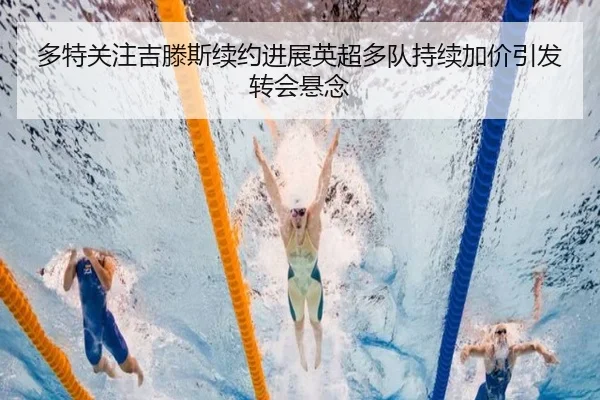 多特关注吉滕斯续约进展英超多队持续加价引发转会悬念
