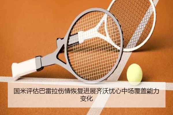 国米评估巴雷拉伤情恢复进展齐沃忧心中场覆盖能力变化